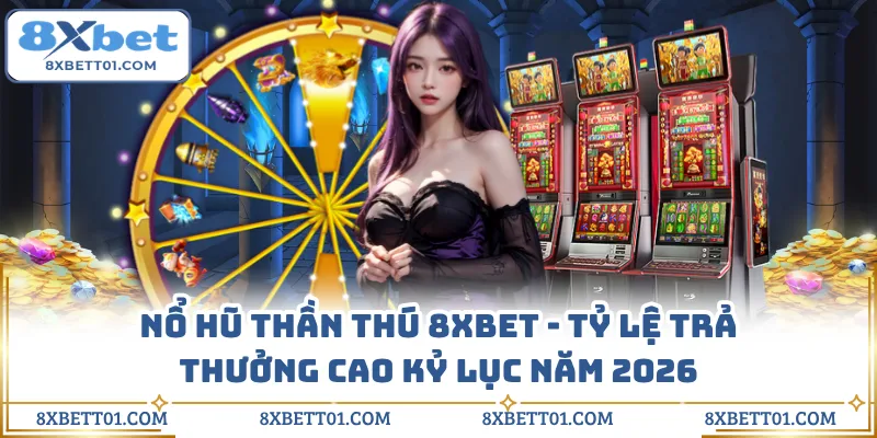 Nổ Hũ Thần Thú 8XBET - Tỷ Lệ Trả Thưởng Cao Kỷ Lục Năm 2026